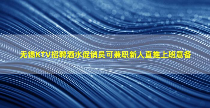 无锡KTV招聘酒水促销员可兼职新人直推上班意备